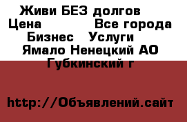 Живи БЕЗ долгов ! › Цена ­ 1 000 - Все города Бизнес » Услуги   . Ямало-Ненецкий АО,Губкинский г.